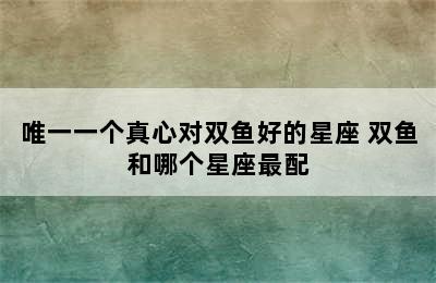 唯一一个真心对双鱼好的星座 双鱼和哪个星座最配